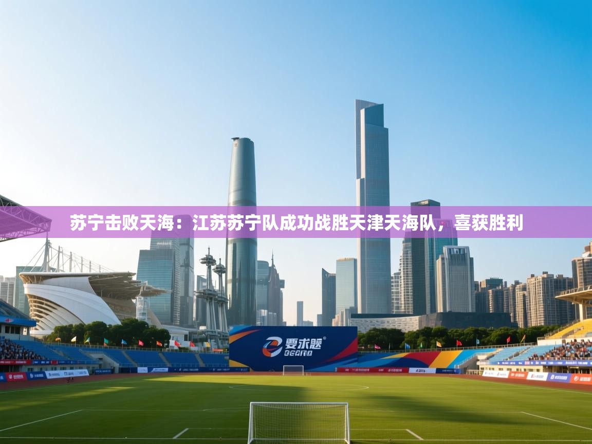 苏宁击败天海：江苏苏宁队成功战胜天津天海队，喜获胜利  第1张