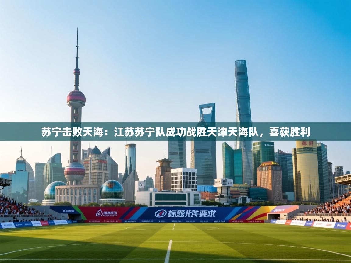 苏宁击败天海：江苏苏宁队成功战胜天津天海队，喜获胜利  第2张