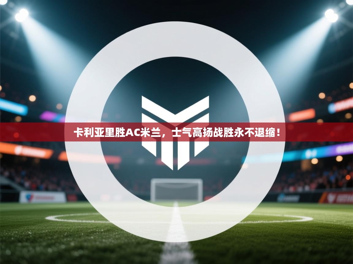 卡利亚里胜AC米兰,士气高扬战胜永不退缩! 第2张