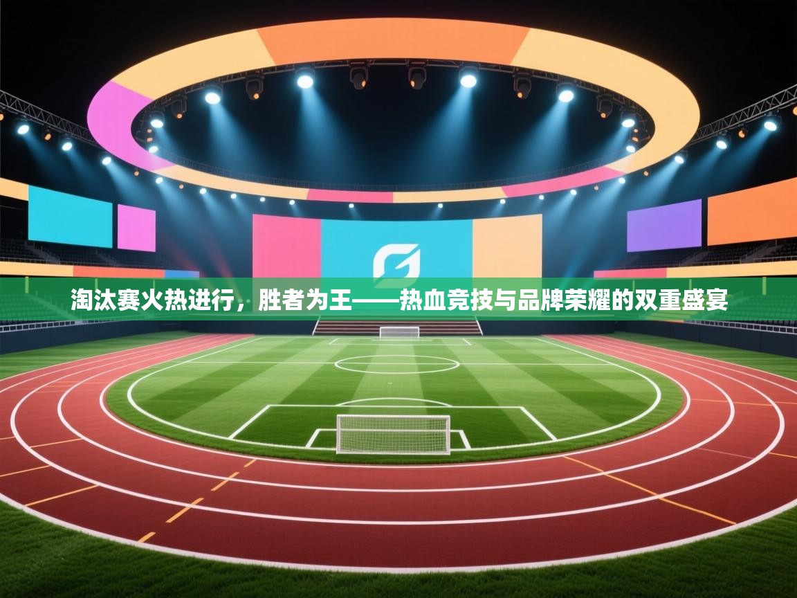 淘汰赛火热进行,胜者为王——热血竞技与品牌荣耀的双重盛宴 第2张